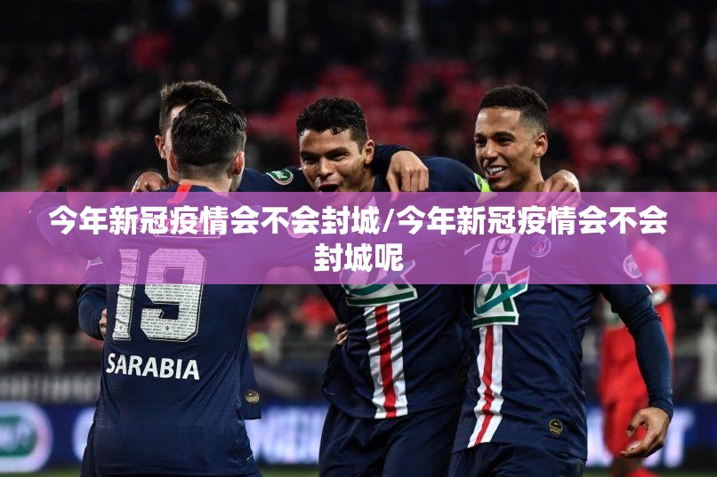 今年新冠疫情会不会封城/今年新冠疫情会不会封城呢