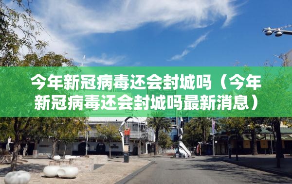 今年新冠病毒还会封城吗（今年新冠病毒还会封城吗最新消息）