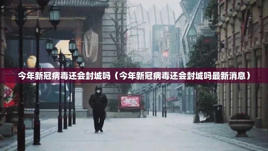 今年新冠病毒还会封城吗（今年新冠病毒还会封城吗最新消息）