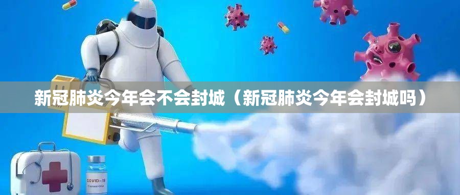 新冠肺炎今年会不会封城（新冠肺炎今年会封城吗）