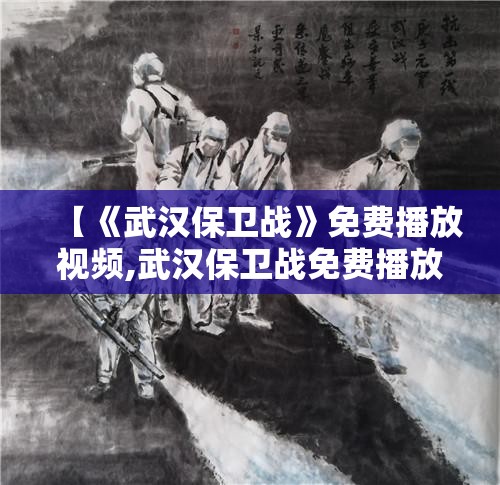 【《武汉保卫战》免费播放视频,武汉保卫战免费播放视频在线观看】