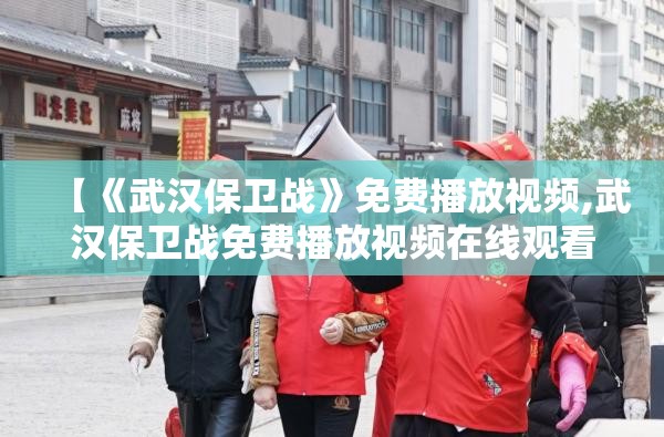 【《武汉保卫战》免费播放视频,武汉保卫战免费播放视频在线观看】