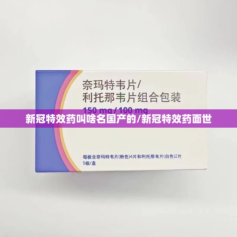新冠特效药叫啥名国产的/新冠特效药面世