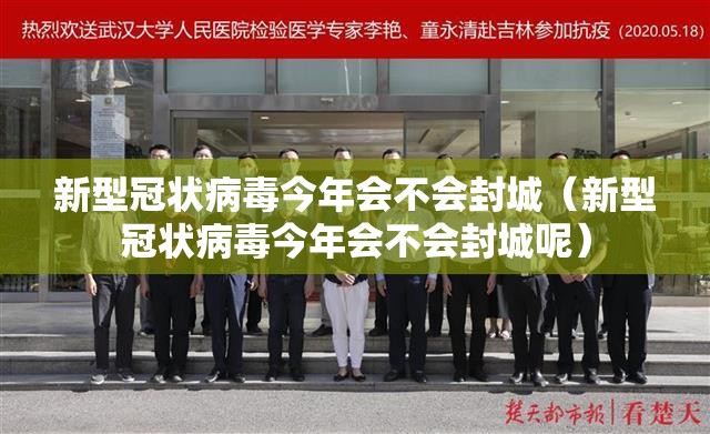 新型冠状病毒今年会不会封城（新型冠状病毒今年会不会封城呢）