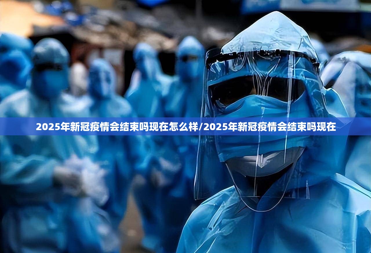 2025年新冠疫情会结束吗现在怎么样/2025年新冠疫情会结束吗现在