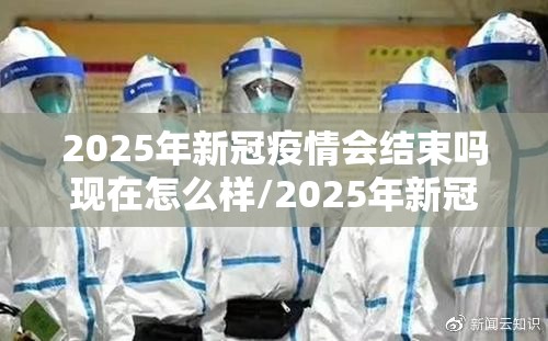 2025年新冠疫情会结束吗现在怎么样/2025年新冠疫情会结束吗现在