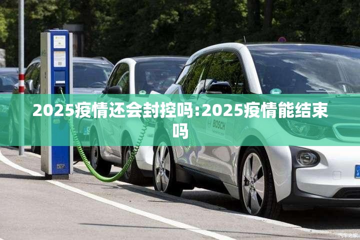 2025疫情还会封控吗:2025疫情能结束吗