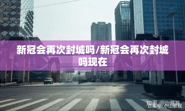 新冠会再次封城吗/新冠会再次封城吗现在
