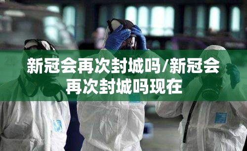 新冠会再次封城吗/新冠会再次封城吗现在