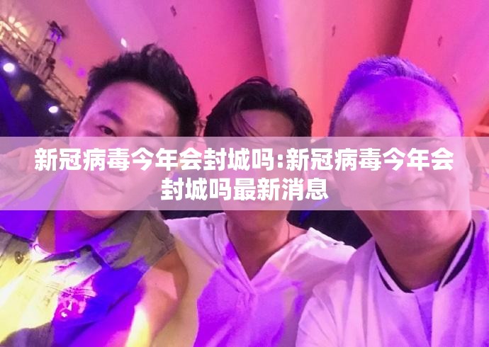 新冠病毒今年会封城吗:新冠病毒今年会封城吗最新消息