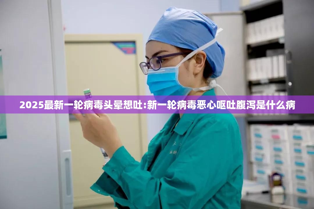 2025最新一轮病毒头晕想吐:新一轮病毒恶心呕吐腹泻是什么病
