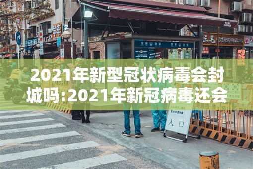 2021年新型冠状病毒会封城吗:2021年新冠病毒还会封城吗