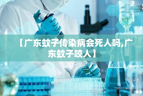 【广东蚊子传染病会死人吗,广东蚊子咬人】