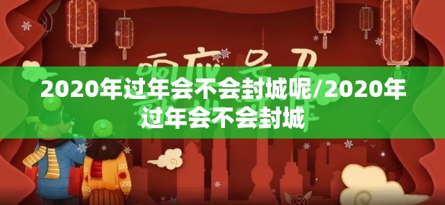 2020年过年会不会封城呢/2020年过年会不会封城