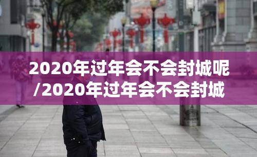 2020年过年会不会封城呢/2020年过年会不会封城