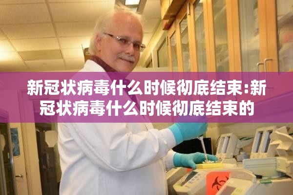 新冠状病毒什么时候彻底结束:新冠状病毒什么时候彻底结束的