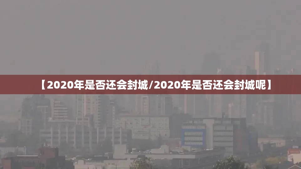 【2020年是否还会封城/2020年是否还会封城呢】