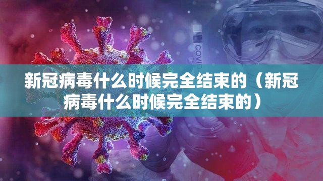 新冠病毒什么时候完全结束的（新冠病毒什么时候完全结束的）