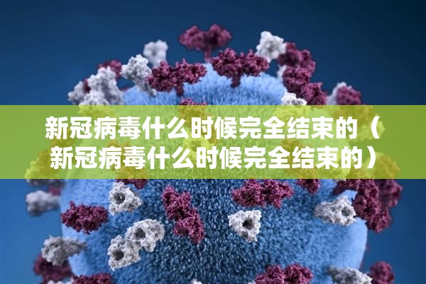 新冠病毒什么时候完全结束的（新冠病毒什么时候完全结束的）