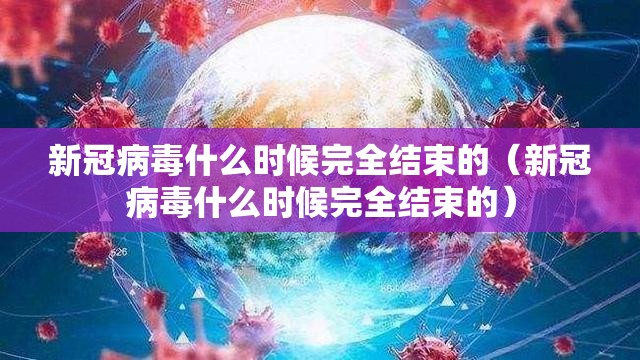 新冠病毒什么时候完全结束的（新冠病毒什么时候完全结束的）