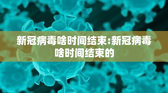 新冠病毒啥时间结束:新冠病毒啥时间结束的