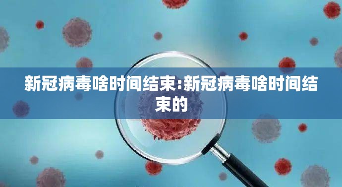 新冠病毒啥时间结束:新冠病毒啥时间结束的