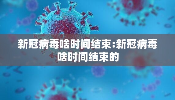 新冠病毒啥时间结束:新冠病毒啥时间结束的