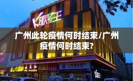 广州此轮疫情何时结束/广州疫情何时结束?