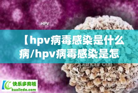 【hpv病毒感染是什么病/hpv病毒感染是怎么回事】