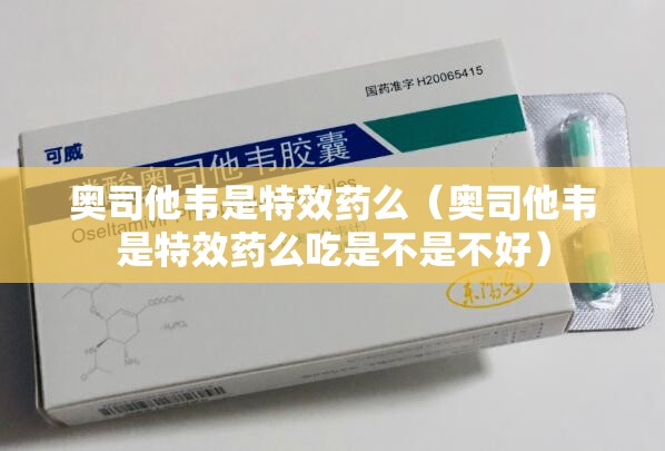 奥司他韦是特效药么（奥司他韦是特效药么吃是不是不好）