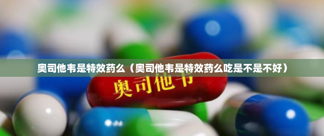 奥司他韦是特效药么（奥司他韦是特效药么吃是不是不好）