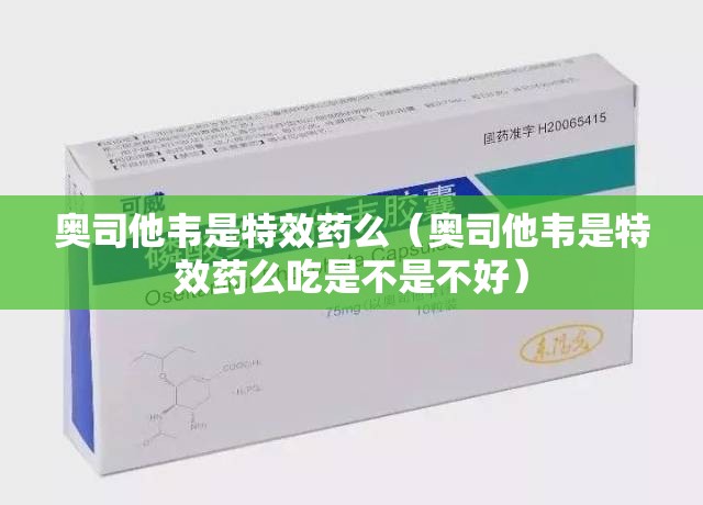 奥司他韦是特效药么（奥司他韦是特效药么吃是不是不好）