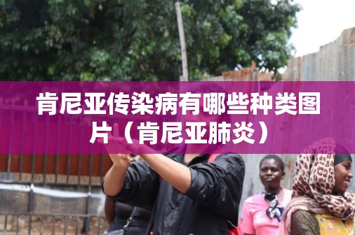肯尼亚传染病有哪些种类图片（肯尼亚肺炎）