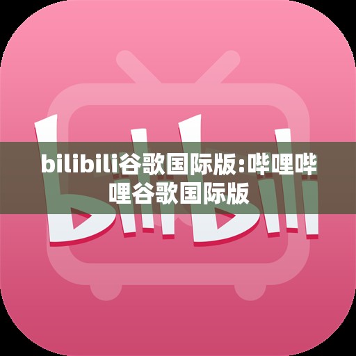 bilibili谷歌国际版:哔哩哔哩谷歌国际版