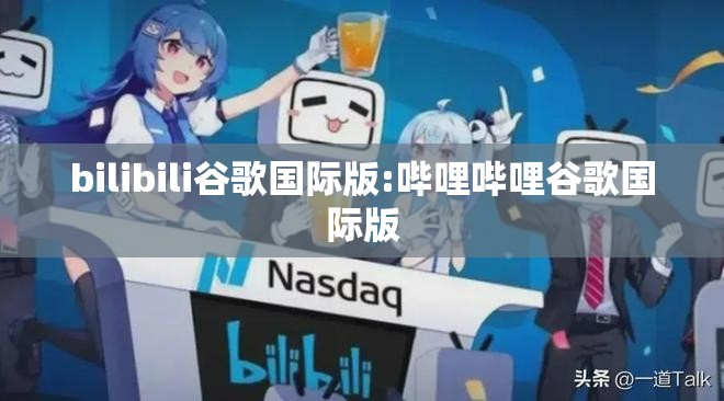 bilibili谷歌国际版:哔哩哔哩谷歌国际版