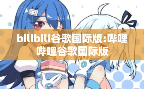bilibili谷歌国际版:哔哩哔哩谷歌国际版