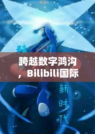 跨越数字鸿沟，Bilibili国际版不兼容背后的文化壁垒与全球化迷思