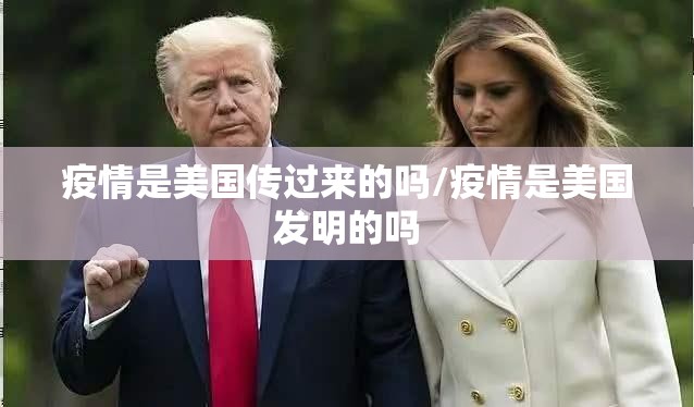 疫情是美国传过来的吗/疫情是美国发明的吗