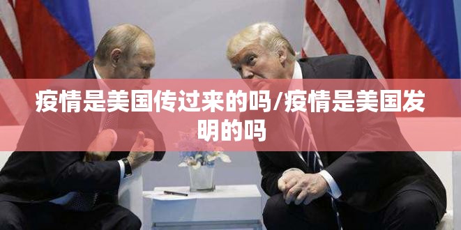 疫情是美国传过来的吗/疫情是美国发明的吗