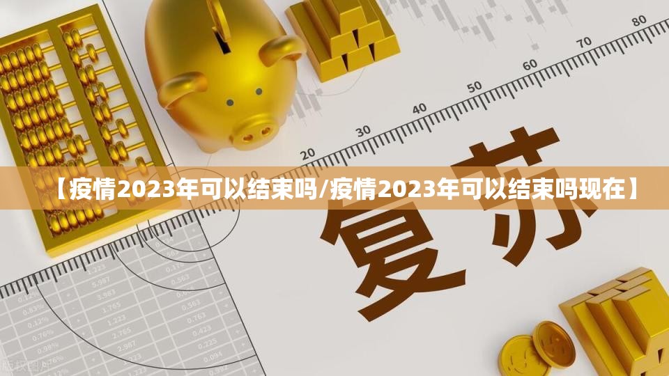 【疫情2023年可以结束吗/疫情2023年可以结束吗现在】