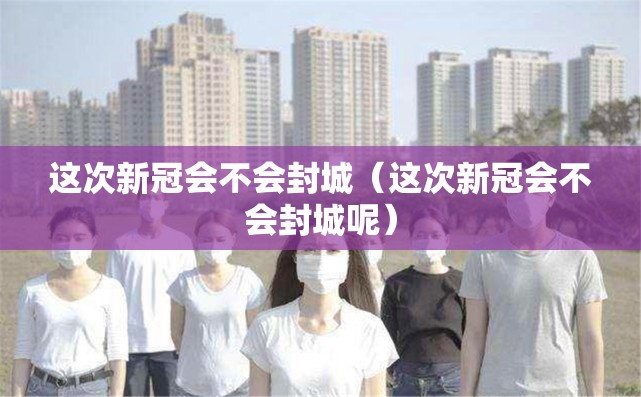 这次新冠会不会封城（这次新冠会不会封城呢）