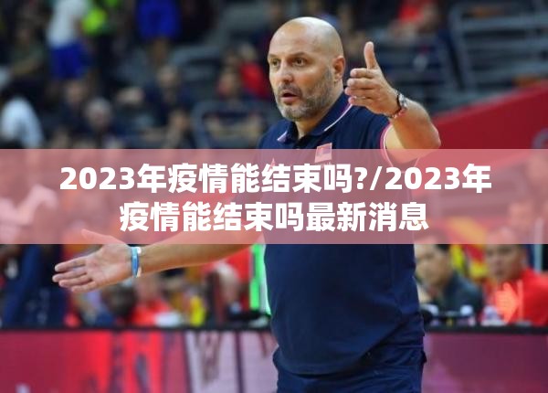 2023年疫情能结束吗?/2023年疫情能结束吗最新消息