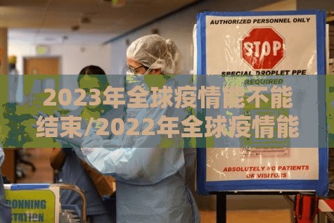 2023年全球疫情能不能结束/2022年全球疫情能不能结束