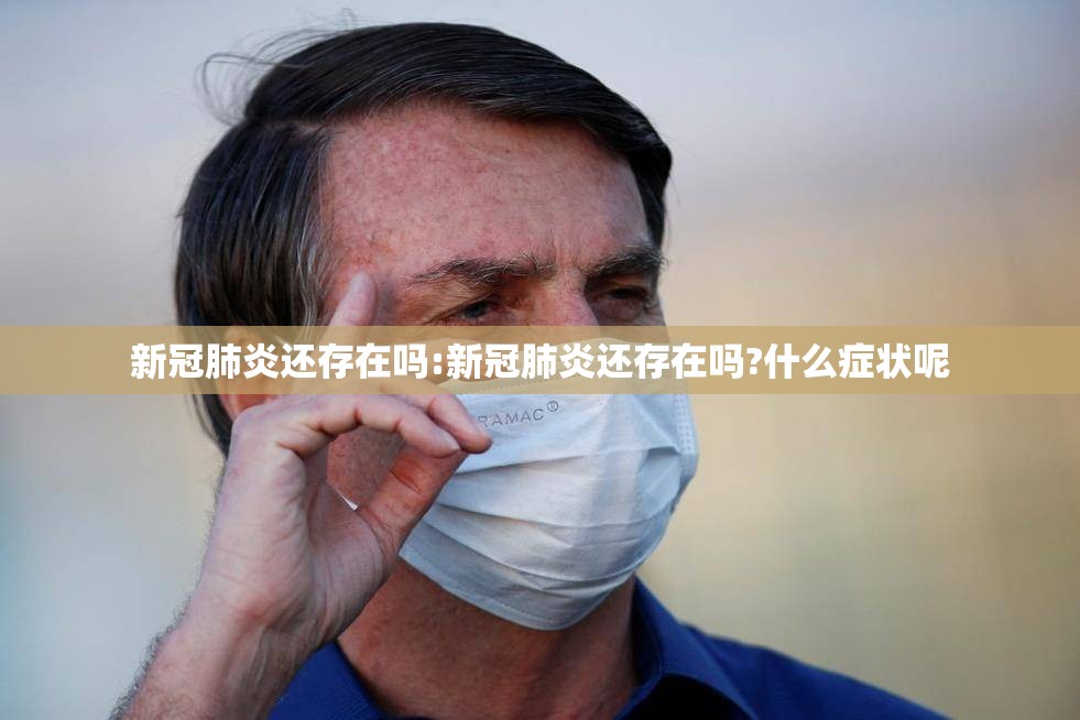 新冠肺炎还存在吗:新冠肺炎还存在吗?什么症状呢