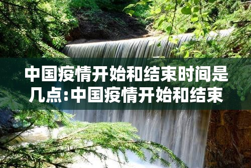中国疫情开始和结束时间是几点:中国疫情开始和结束时间是几点到几点