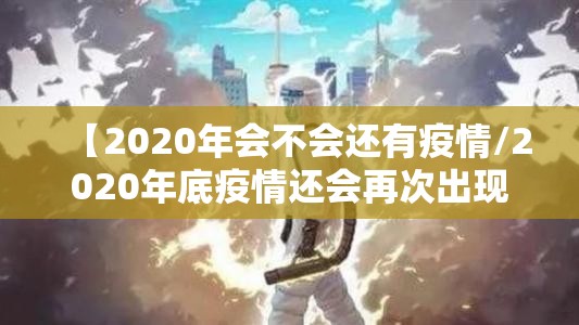 【2020年会不会还有疫情/2020年底疫情还会再次出现吗?】