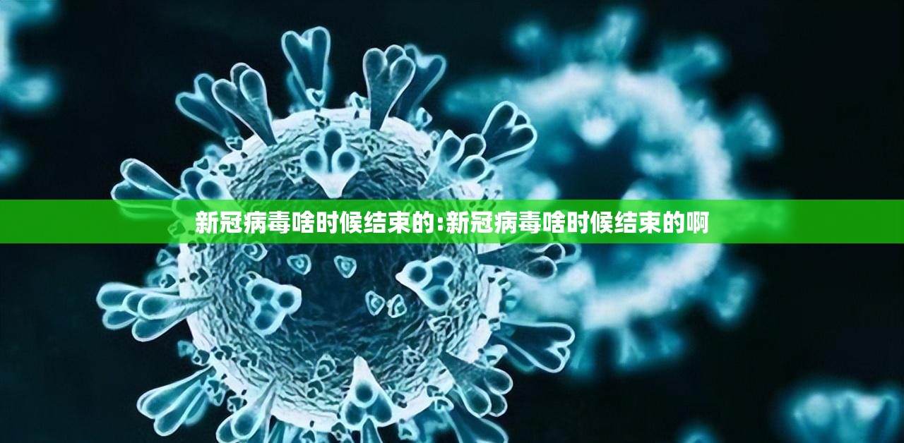 新冠病毒啥时候结束的:新冠病毒啥时候结束的啊