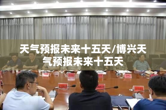 天气预报未来十五天/博兴天气预报未来十五天