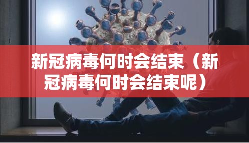 新冠病毒何时会结束（新冠病毒何时会结束呢）