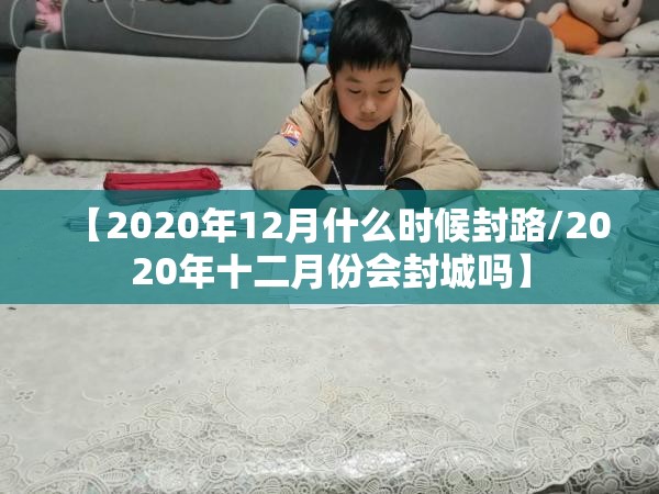 【2020年12月什么时候封路/2020年十二月份会封城吗】